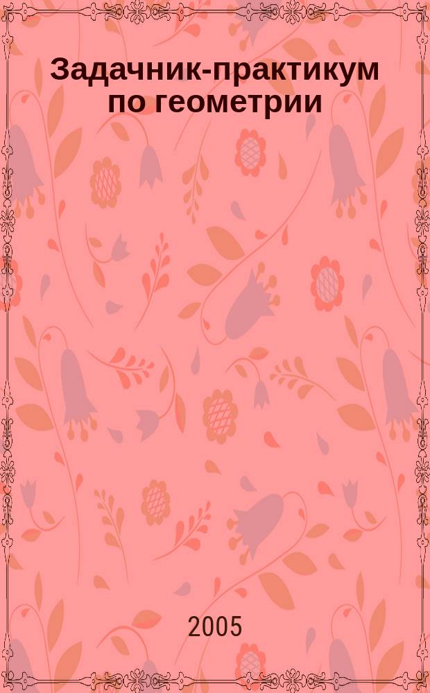 Задачник-практикум по геометрии : учебное пособие для студентов высших учебных заведений, обучающихся по специальности 032100 (050201) - математика