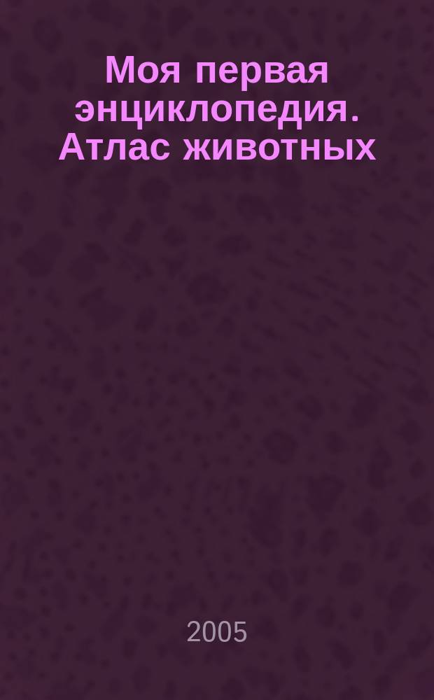 Моя первая энциклопедия. Атлас животных