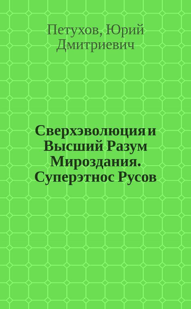 Сверхэволюция и Высший Разум Мироздания. Суперэтнос Русов: от мутантов к богочеловеку : крат. излож. Открытия, которое переворачивает науч. картину Мира. Космогония. Антропогенез. Этногенез