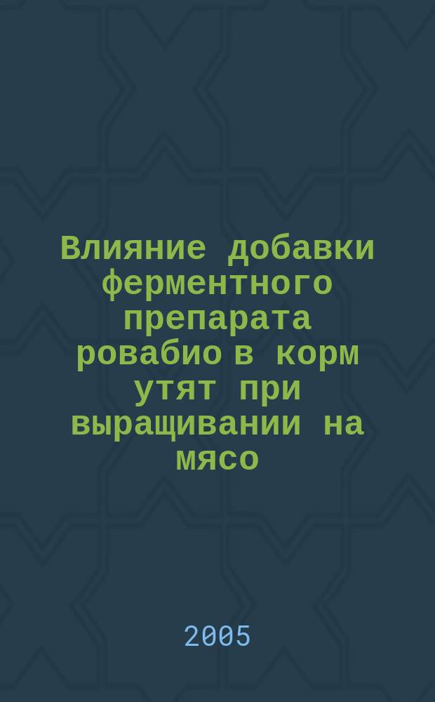 Влияние добавки ферментного препарата ровабио в корм утят при выращивании на мясо : автореф. дис. на соиск. учен. степ. к.с.-х.н. : спец. 06.02.02; спец. 06.02.04
