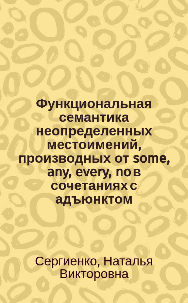 Функциональная семантика неопределенных местоимений, производных от some, any, every, no в сочетаниях с адъюнктом : (На материале совр. англ. яз.) : автореф. дис. на соиск. учен. степ. к.филол.н. : спец. 10.02.04