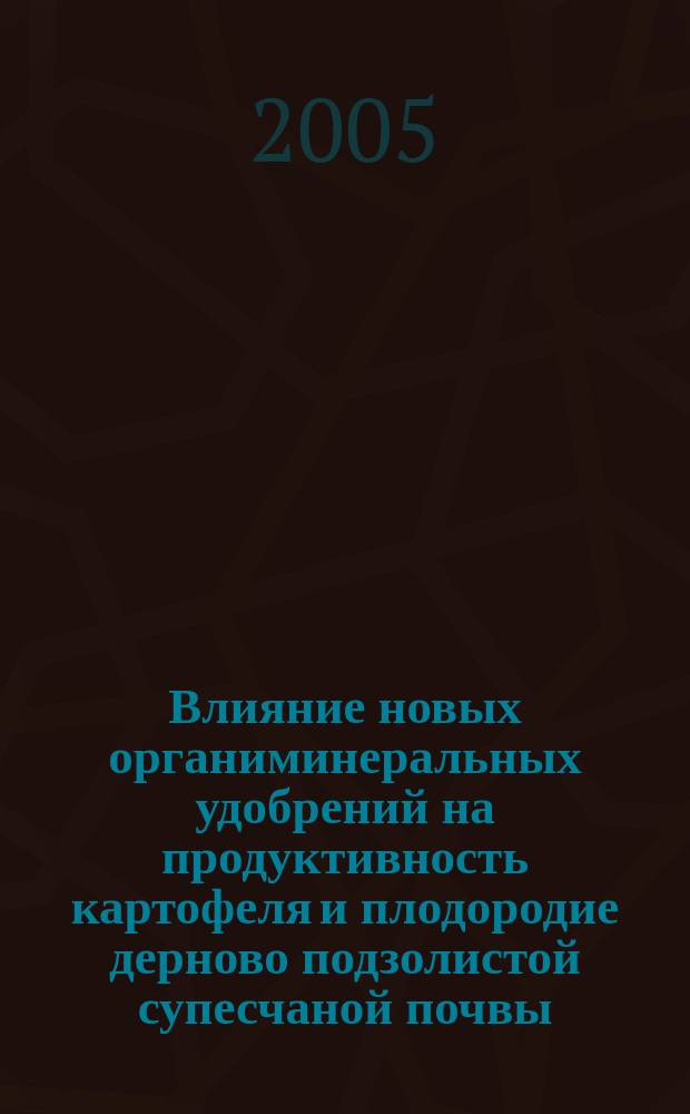Влияние новых органиминеральных удобрений на продуктивность картофеля и плодородие дерново подзолистой супесчаной почвы : автореф. дис. на соиск. учен. степ. к.с.-х.н. : спец. 06.01.04
