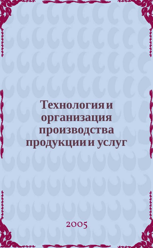 Технология и организация производства продукции и услуг : учеб. пособие для студентов высш. заведений, обучающихся по направлению 220500 - "Упр. качеством"