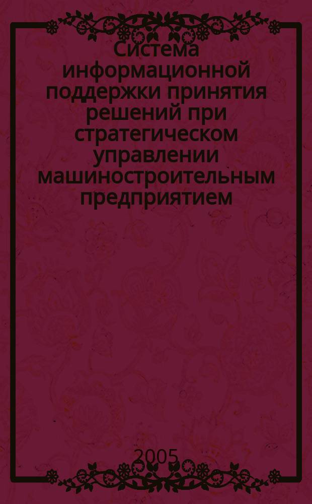 Система информационной поддержки принятия решений при стратегическом управлении машиностроительным предприятием : автореф. дис. на соиск. учен. степ. к.т.н. : спец. 05.13.06 : спец. 05.13.10
