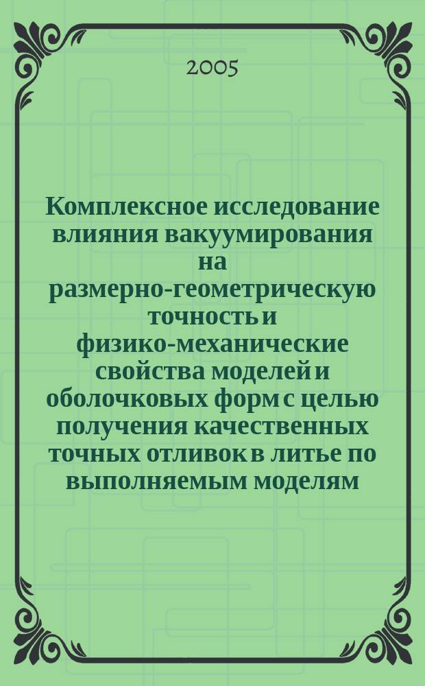 Комплексное исследование влияния вакуумирования на размерно-геометрическую точность и физико-механические свойства моделей и оболочковых форм с целью получения качественных точных отливок в литье по выполняемым моделям : автореф. дис. на соиск. учен. степ. к.т.н. : спец. 05.16.04