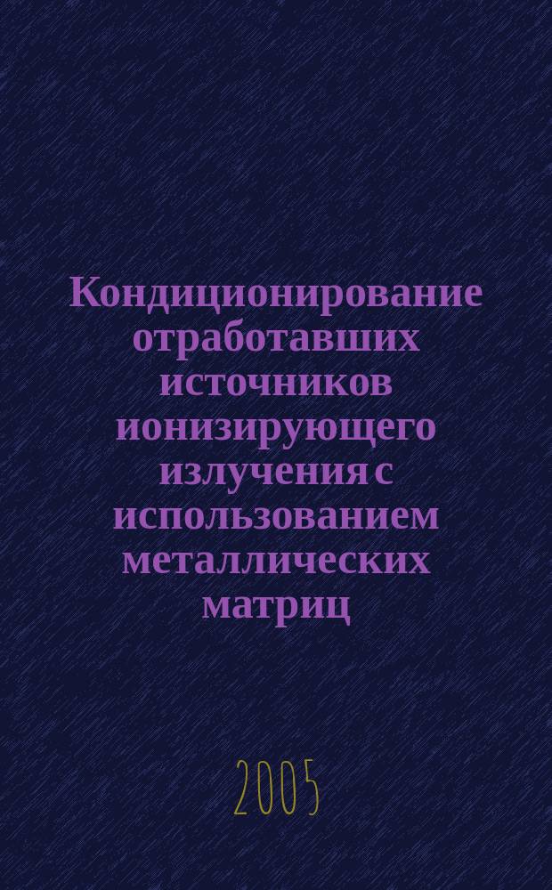 Кондиционирование отработавших источников ионизирующего излучения с использованием металлических матриц : автореф. дис. на соиск. учен. степ. к.т.н. : спец. 05.17.02