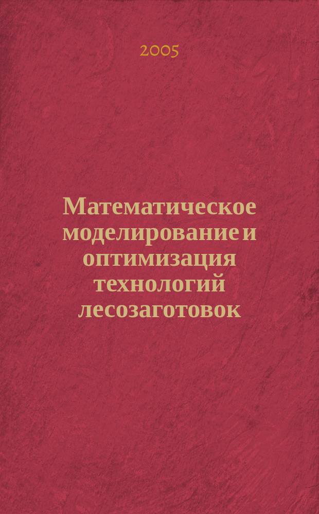 Математическое моделирование и оптимизация технологий лесозаготовок : учебник для студентов вузов по напрвлению подготовки дипломированных специалистов 656300-Технология лесозаготовительных и деревообрабатывающих производств по специальности 260100 (250401) Лесоинженерное дело