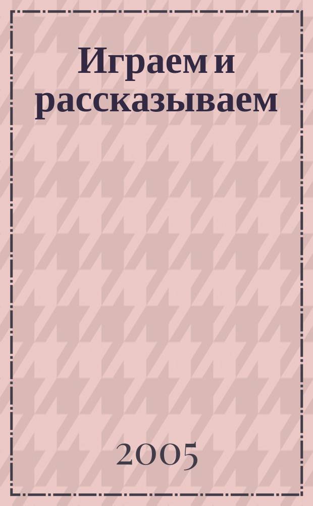 Играем и рассказываем : развивающие прописи для детей : для чтения взрослыми детям