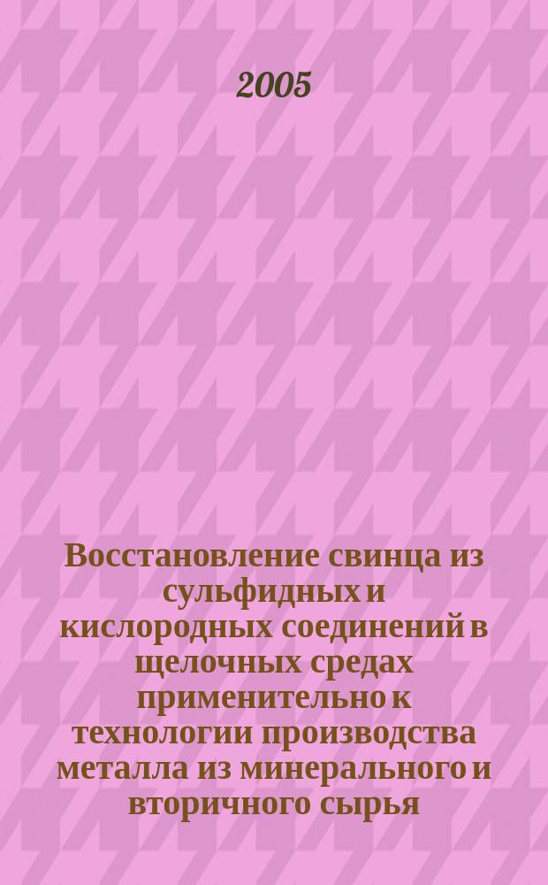 Восстановление свинца из сульфидных и кислородных соединений в щелочных средах применительно к технологии производства металла из минерального и вторичного сырья : автореф. дис. на соиск. учен. степ. к.т.н. : спец. 05.16.02