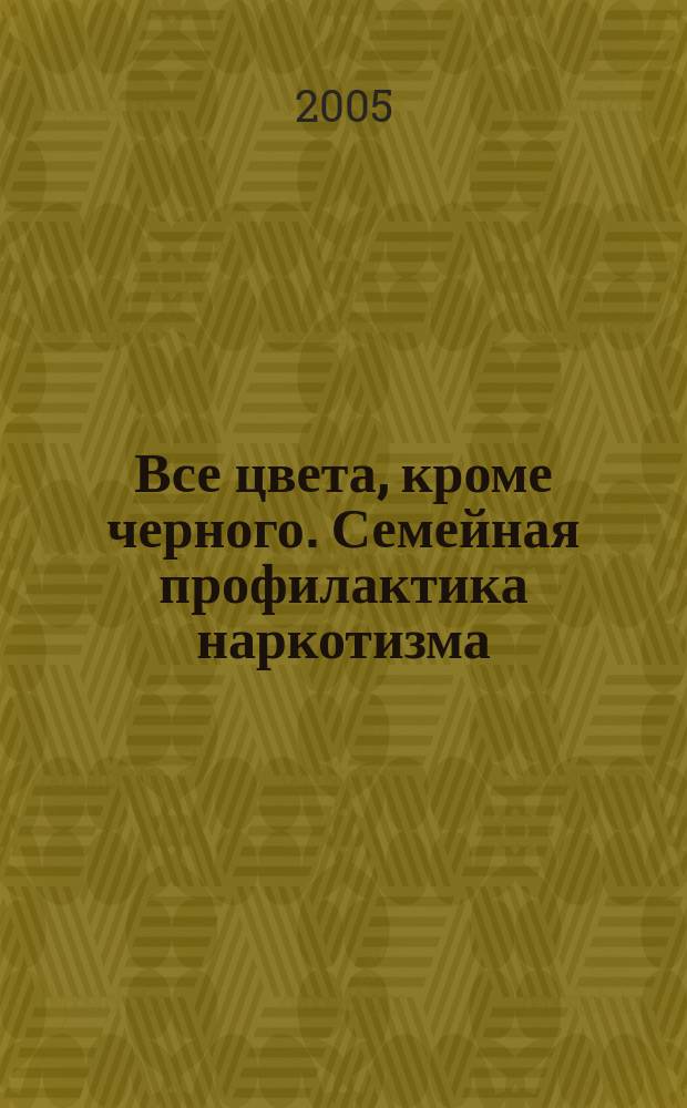 Все цвета, кроме черного. Семейная профилактика наркотизма : кн. для родителей