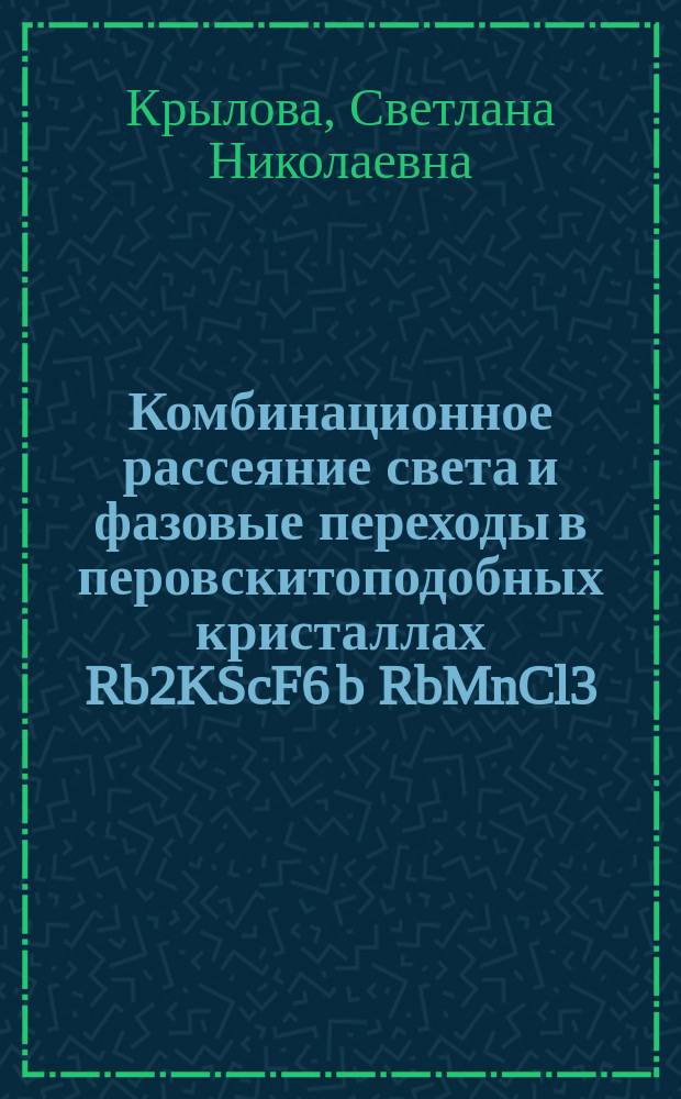 Комбинационное рассеяние света и фазовые переходы в перовскитоподобных кристаллах Rb2KScF6 b RbMnCl3 : автореф. дис. на соиск. учен. степ. к.ф.-м.н. : спец. 01.04.05