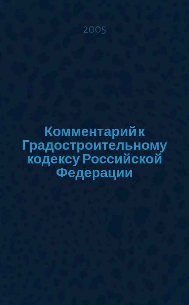 Комментарий к Градостроительному кодексу Российской Федерации : (постатейный) : по состоянию на 1 июня 2005 г