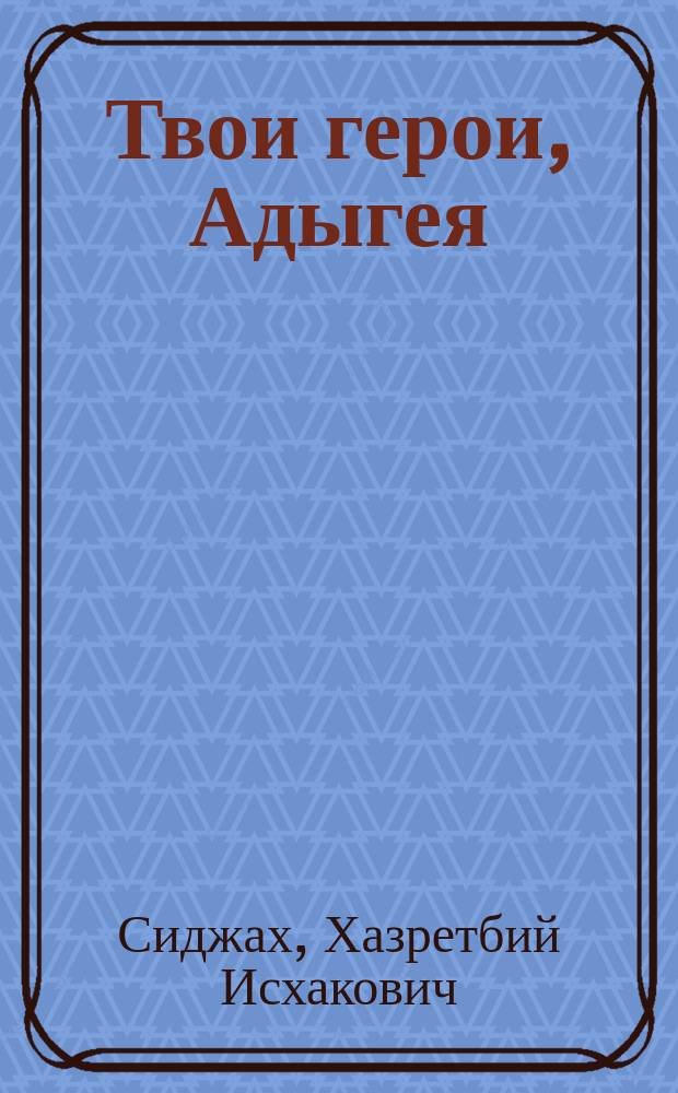 Твои герои, Адыгея : очерки о Героях Советского Союза