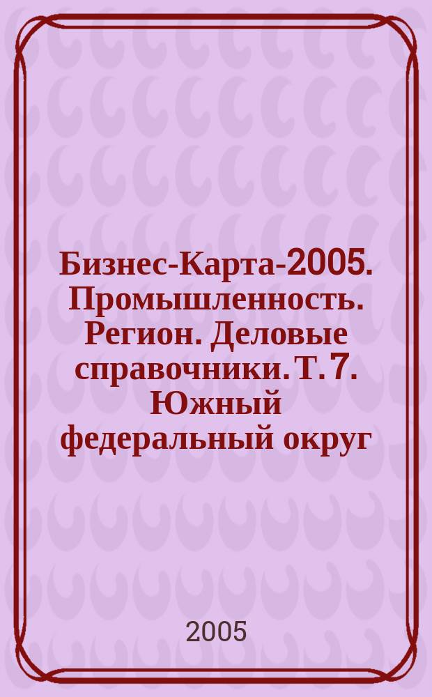 Бизнес-Карта-2005. [Промышленность. Регион. Деловые справочники]. Т. 7. Южный федеральный округ, административно-управленческие структуры, социально-экономическое положение. Карачаево-Черкесская Республика, Краснодарский край, Республика Северная Осетия-Алания, Ростовская область, Ставропольский край, Россия
