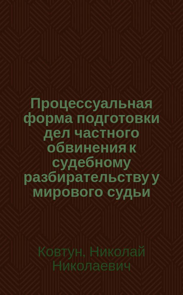 Процессуальная форма подготовки дел частного обвинения к судебному разбирательству у мирового судьи: проблемы теории и практики : лекция