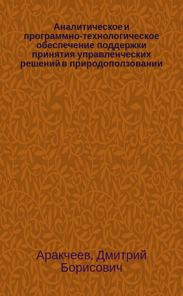 Аналитическое и программно-технологическое обеспечение поддержки принятия управленческих решений в природоползовании : автореф. дис. на соиск. учен. степ. к.т.н. : спец. 05.13.01