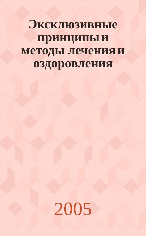 Эксклюзивные принципы и методы лечения и оздоровления : практическим врачам и руководителям здравоохранения