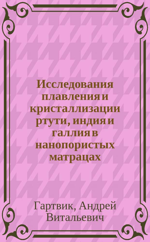 Исследования плавления и кристаллизации ртути, индия и галлия в нанопористых матрацах : автореф. дис. на соиск. учен. степ. к.ф.-м.н. : спец. 01.04.07