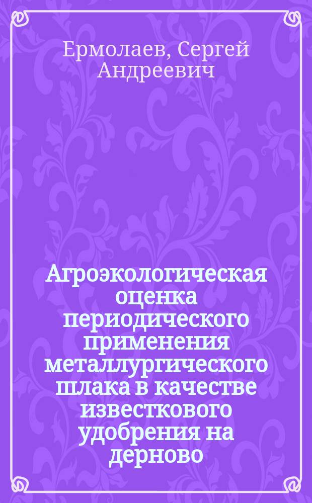 Агроэкологическая оценка периодического применения металлургического шлака в качестве известкового удобрения на дерново - подзолистой легкосуглинистой почве : автореф. дис. на соиск. учен. степ. к.с.-х.н. : спец. 06.01.04