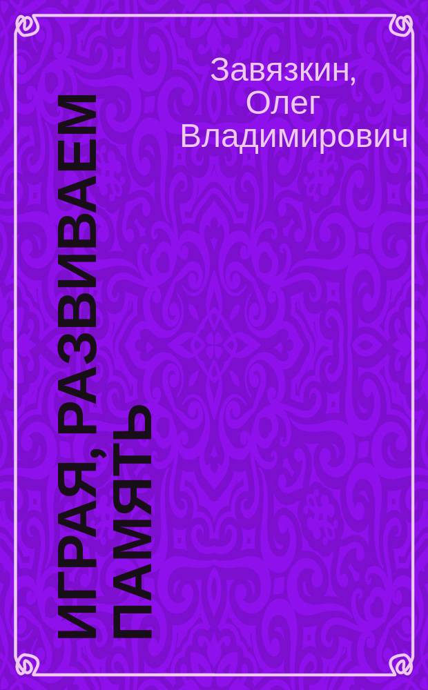 Играя, развиваем память : запоминаем, воспроизводим