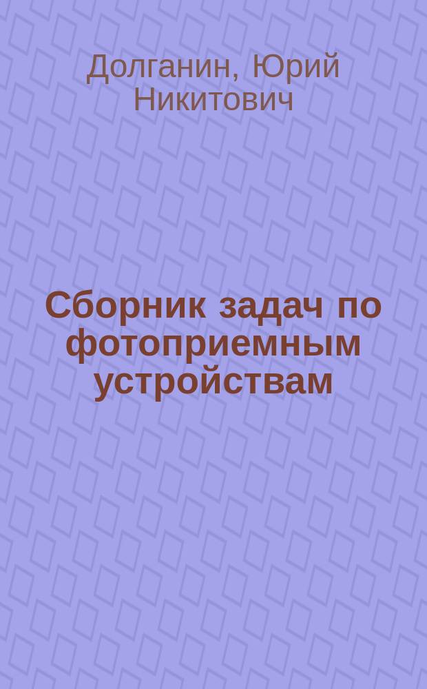 Сборник задач по фотоприемным устройствам : учебное пособие по курсу "Источники и приемники излучения"