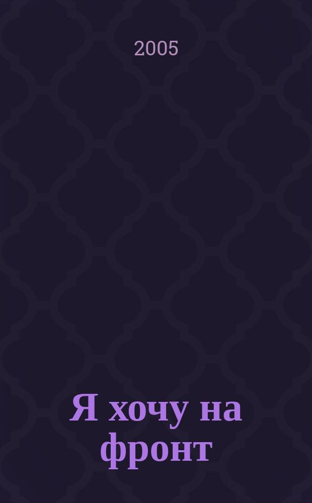 Я хочу на фронт : (дневники, письма с передовой)