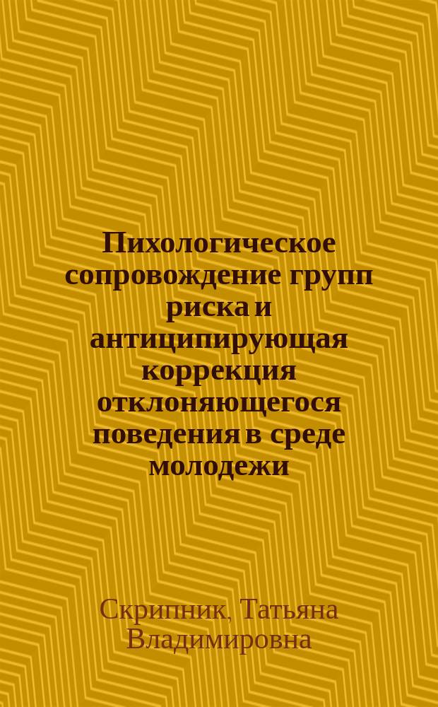 Пихологическое сопровождение групп риска и антиципирующая коррекция отклоняющегося поведения в среде молодежи : монография
