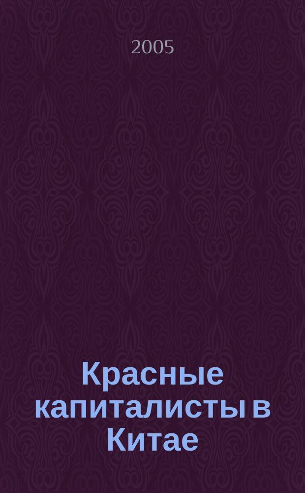 Красные капиталисты в Китае : партия, частные предприниматели и перспективы политических перемен
