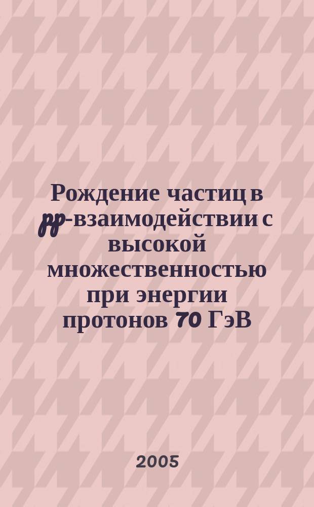 Рождение частиц в pp-взаимодействии с высокой множественностью при энергии протонов 70 ГэВ : проект "Термализация"