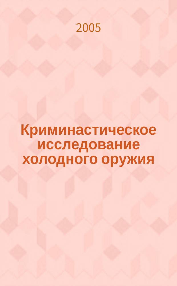 Криминастическое исследование холодного оружия : учебное пособие по дисциплине "Криминалистика" : для студентов специальности 021100 (030501) "Юриспруденция" вузов региона