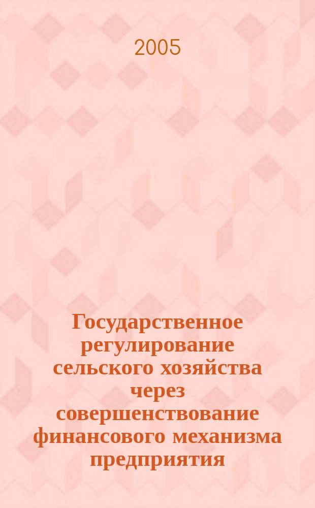 Государственное регулирование сельского хозяйства через совершенствование финансового механизма предприятия : монография