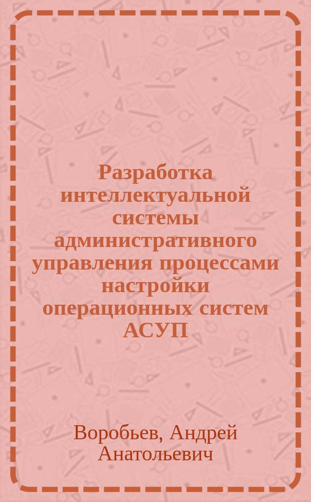 Разработка интеллектуальной системы административного управления процессами настройки операционных систем АСУП : автореф. дис. на соиск. учен. степ. к.т.н. : спец. 05.13.06
