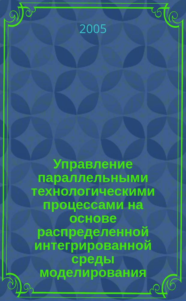 Управление параллельными технологическими процессами на основе распределенной интегрированной среды моделирования : автореф. дис. на соиск. учен. степ. к.т.н. : спец. 05.13.06