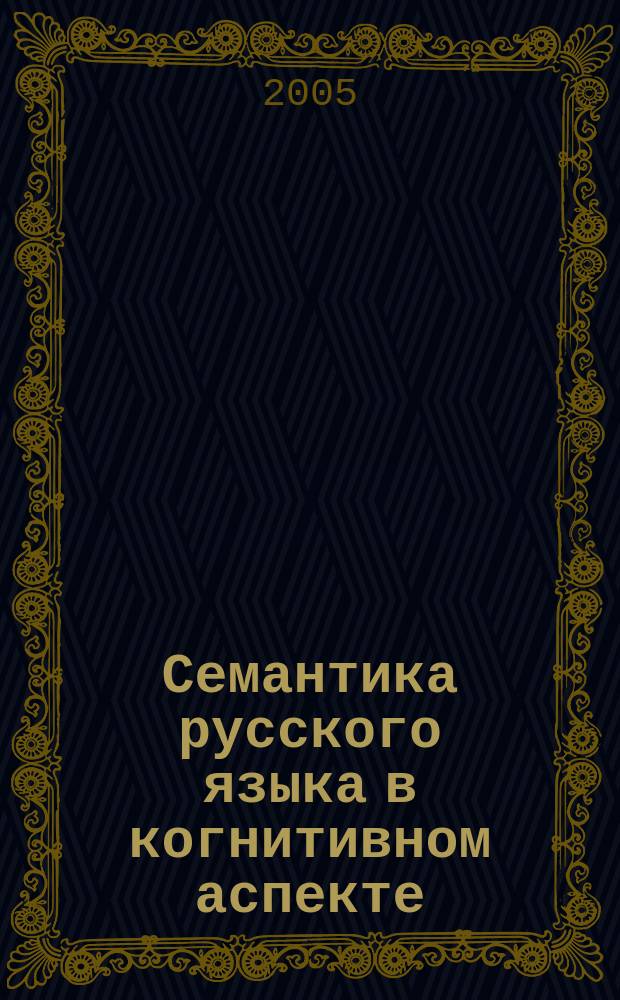 Семантика русского языка в когнитивном аспекте : учебное пособие для студентов высших учебных заведений по направлению 520300 и специальности 021700 "Филология"