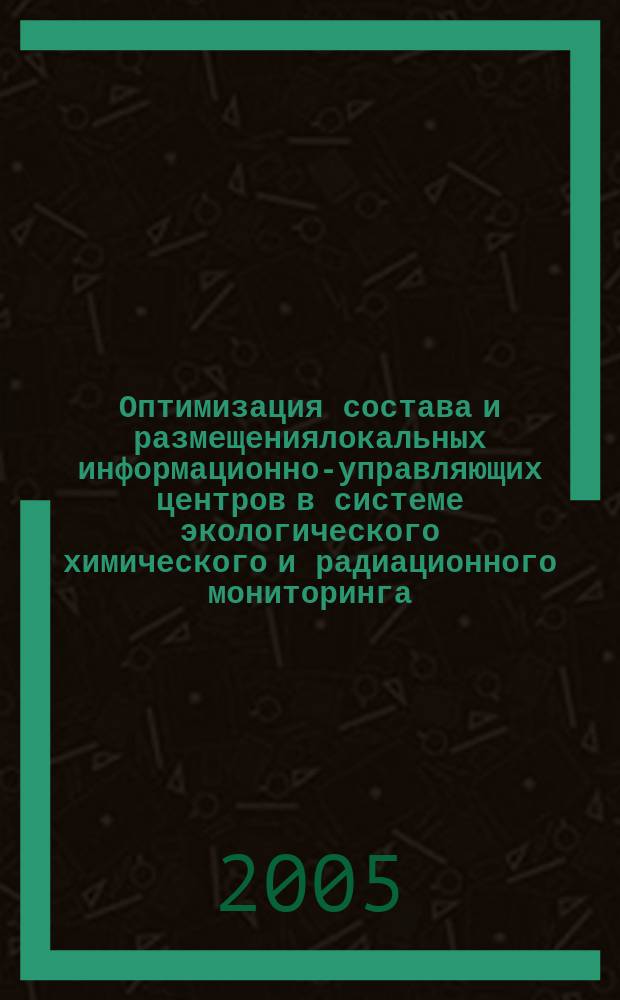 Оптимизация состава и размещениялокальных информационно-управляющих центров в системе экологического химического и радиационного мониторинга : автореф. дис. на соиск. учен. степ. к.т.н. : спец. 05.14.00