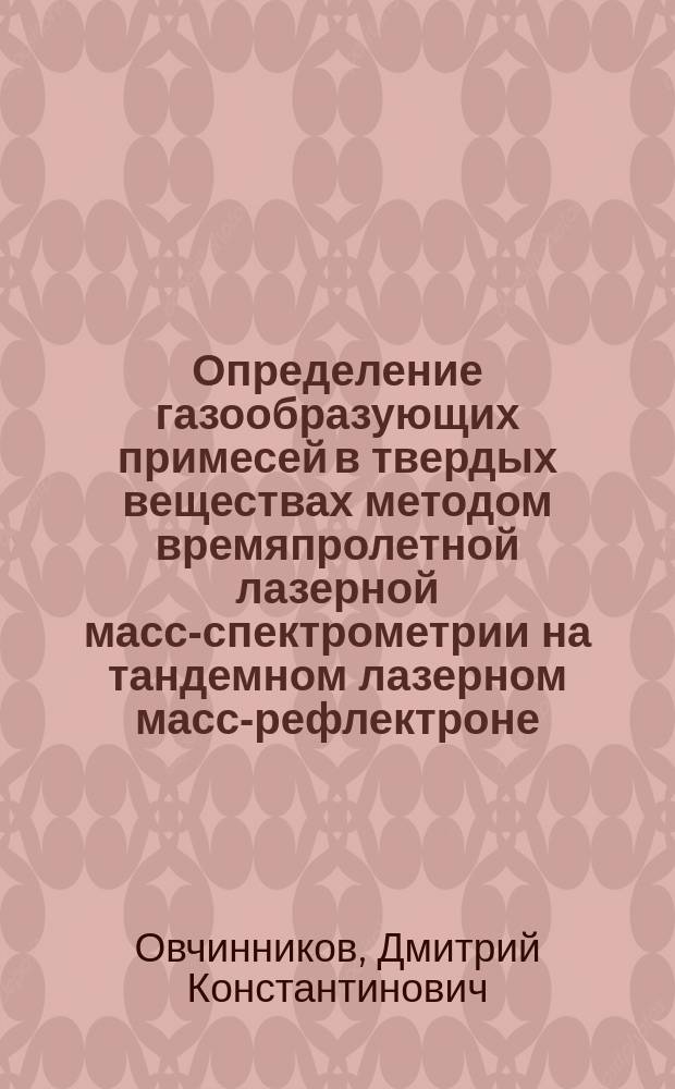 Определение газообразующих примесей в твердых веществах методом времяпролетной лазерной масс-спектрометрии на тандемном лазерном масс-рефлектроне : автореф. дис. на соиск. учен. степ. к.х.н. : спец. 02.00.02