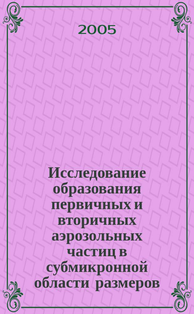 Исследование образования первичных и вторичных аэрозольных частиц в субмикронной области размеров : автореф. дис. на соиск. учен. степ. к.х.н. : спец. 02.00.21