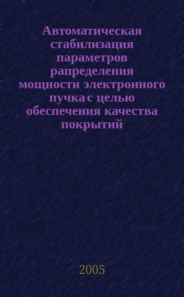 Автоматическая стабилизация параметров рапределения мощности электронного пучка с целью обеспечения качества покрытий, наносимых методом электроннолучевого испарения : автореф. дис. на соиск. учен. степ. к.т.н. : спец. 05.13.06