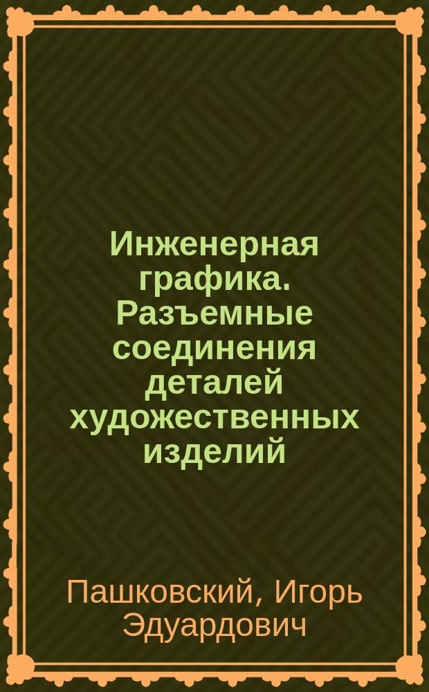 Инженерная графика. Разъемные соединения деталей художественных изделий : учебное пособие для вузов : для студентов обучающихся по специализации 100101(29) Сервис на предприятиях по изготовлению и ремонту художественных изделий
