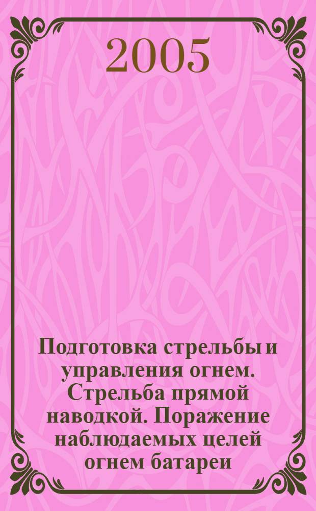 Подготовка стрельбы и управления огнем. Стрельба прямой наводкой. Поражение наблюдаемых целей огнем батареи : учеб. пособие для воен. каф., проводящих подгот. офицеров запаса по специальностям ракет. войск и артиллерии Сухопут. войск