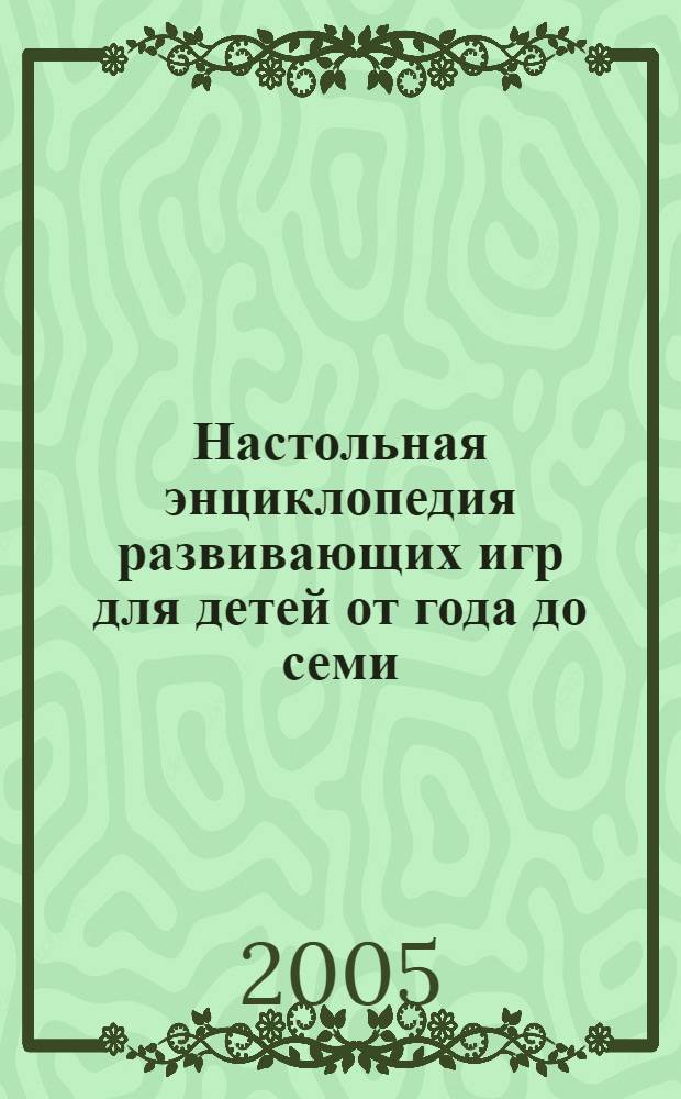 Настольная энциклопедия развивающих игр для детей от года до семи : 365 игр и упражнений на развитие внимания, интеллекта, памяти, логики, самостоятельности, лидерских качеств : перспективная программа развития способностей ребенка в игровой форме