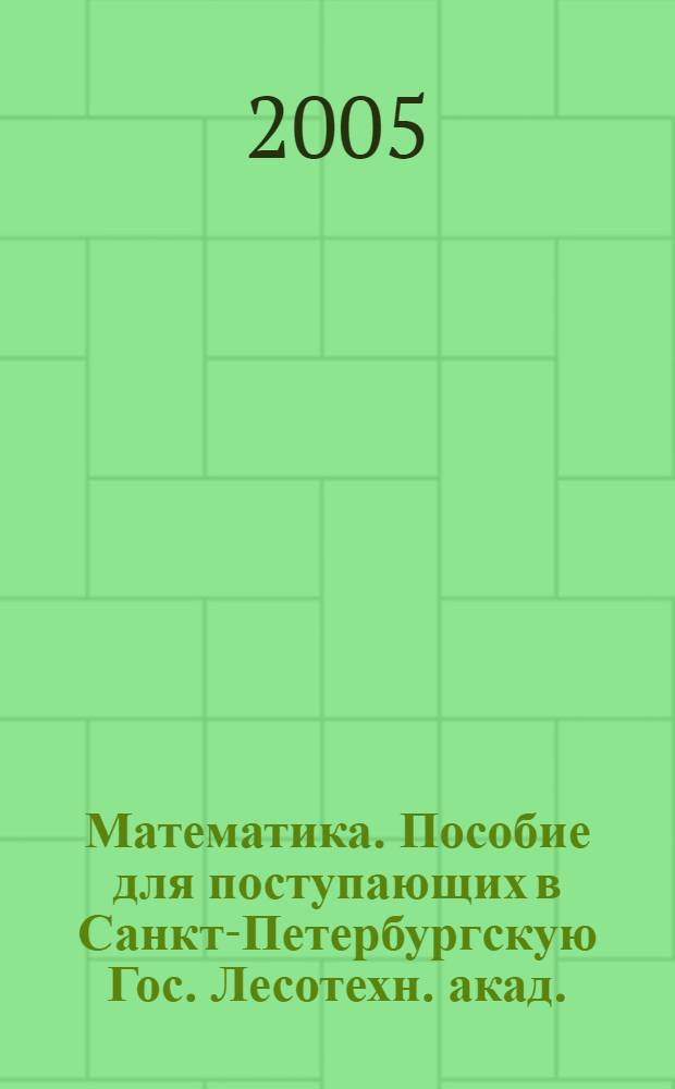 Математика. Пособие для поступающих в Санкт-Петербургскую Гос. Лесотехн. акад.