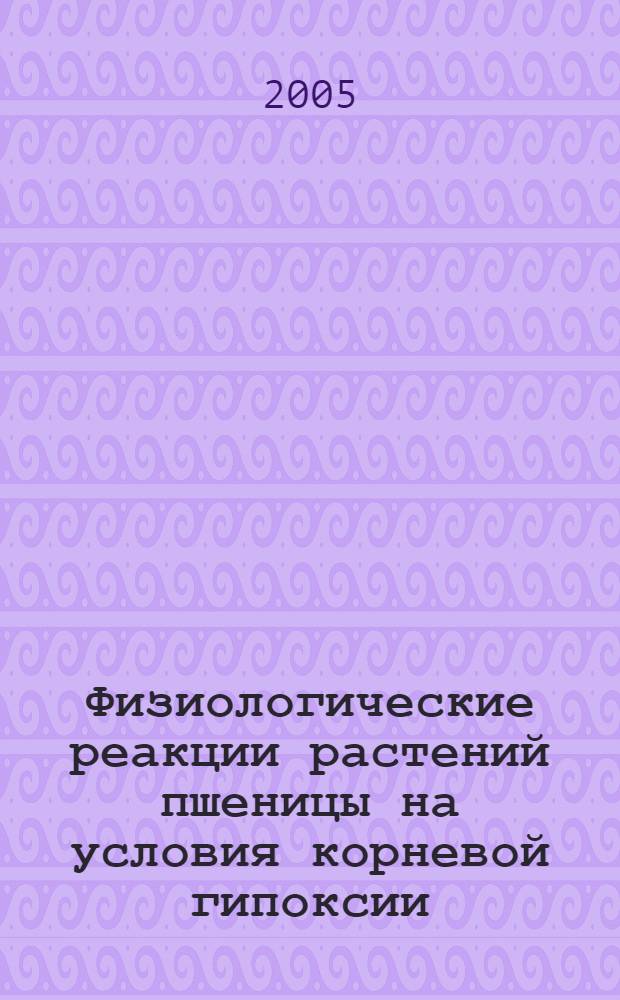 Физиологические реакции растений пшеницы на условия корневой гипоксии : автореф. дис. на соиск. учен. степ. к.б.н. : спец. 03.00.12