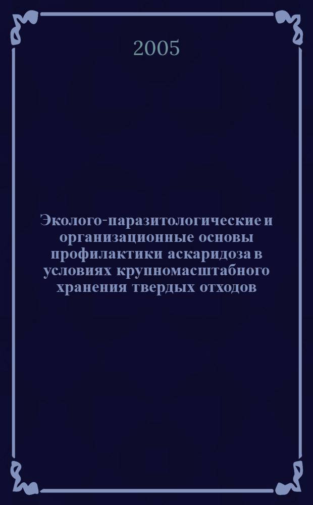 Эколого-паразитологические и организационные основы профилактики аскаридоза в условиях крупномасштабного хранения твердых отходов : автореф. дис. на соиск. учен. степ. к.м.н. : спец. 03.00.19 : спец. 14.00.33