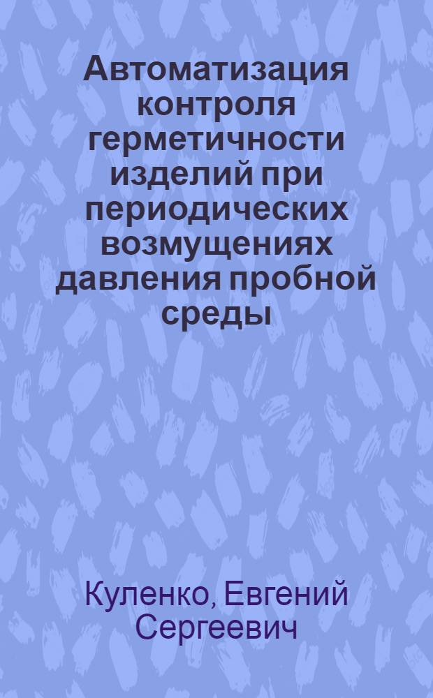 Автоматизация контроля герметичности изделий при периодических возмущениях давления пробной среды : автореф. дис. на соиск. учен. степ. к.т.н. : спец. 05.13.065