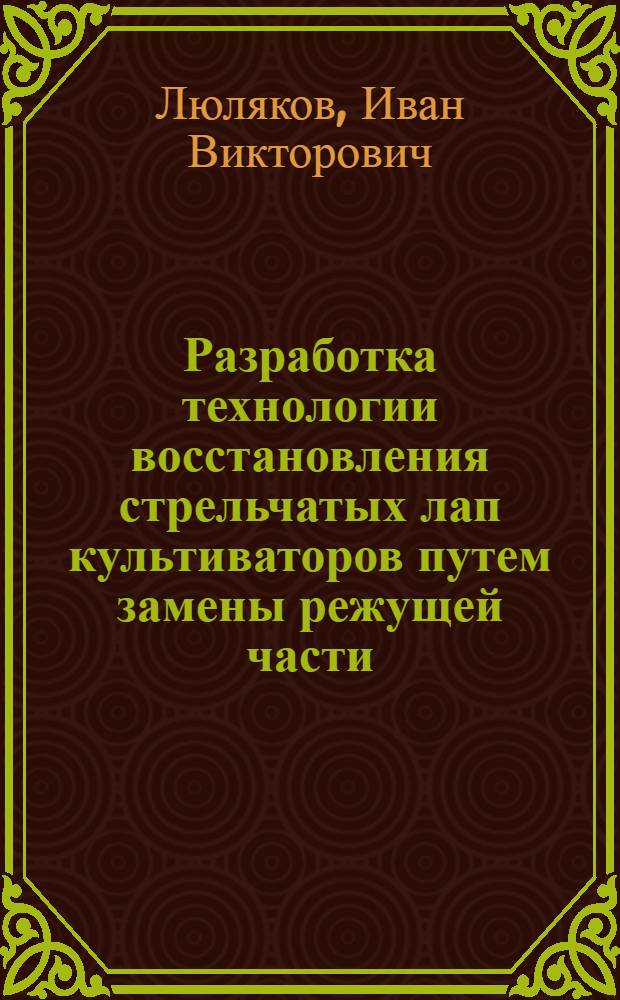 Разработка технологии восстановления стрельчатых лап культиваторов путем замены режущей части : автореф. дис. на соиск. учен. степ. : спец. 05.20.03