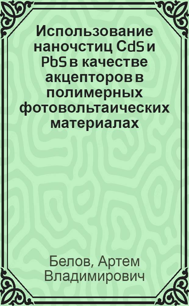 Использование наночстиц СdS и PbS в качестве акцепторов в полимерных фотовольтаических материалах : автореф. дис. на соиск. учен. степ. к.х.н. : спец. 02.00.21