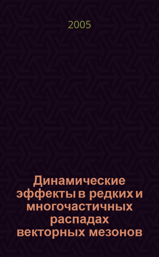 Динамические эффекты в редких и многочастичных распадах векторных мезонов : автореф. дис. на соиск. учен. степ. д.ф.-м.н. : спец. 01.04.02