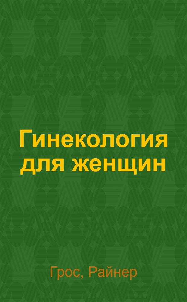 Гинекология для женщин : научись понимать свое тело, научись правильно реагировать на симптомы болезни, и др. советы для женщин : пер. с нем.