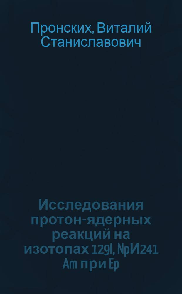 Исследования протон-ядерных реакций на изотопах 129I, NpИ241 Am при Ep=660 МэВ : автореф. дис. на соиск. учен. степ. к.ф.-м.н. : спец. 01.04.16